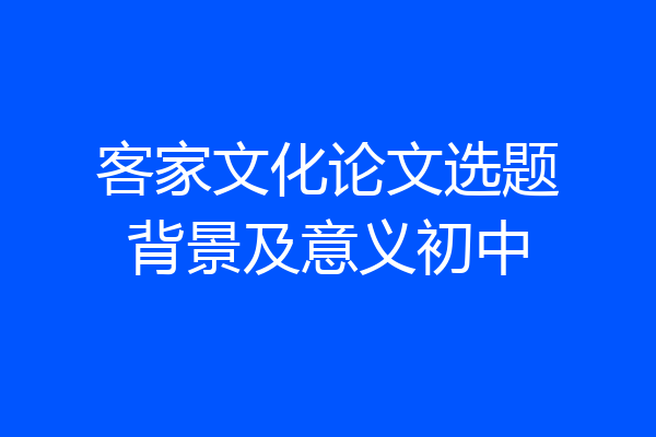 客家文化论文选题背景及意义初中