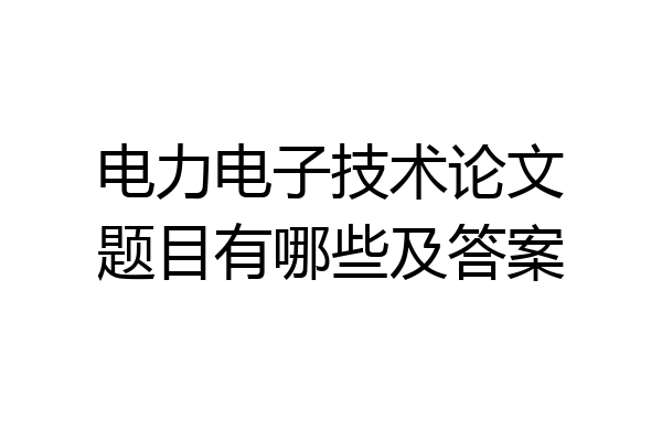 电力电子技术论文题目有哪些及答案