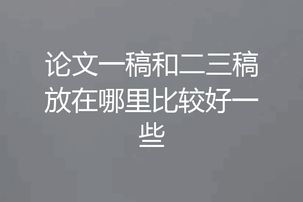论文一稿和二三稿放在哪里比较好一些