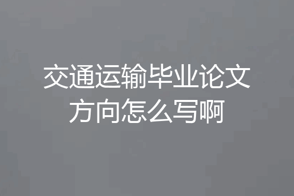 交通运输毕业论文方向怎么写啊