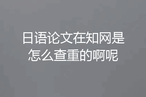 日语论文在知网是怎么查重的啊呢