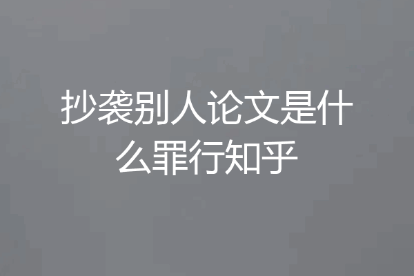 抄袭别人论文是什么罪行知乎