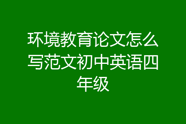 环境教育论文怎么写范文初中英语四年级