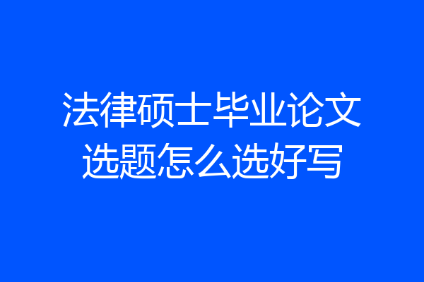 法律硕士毕业论文选题怎么选好写