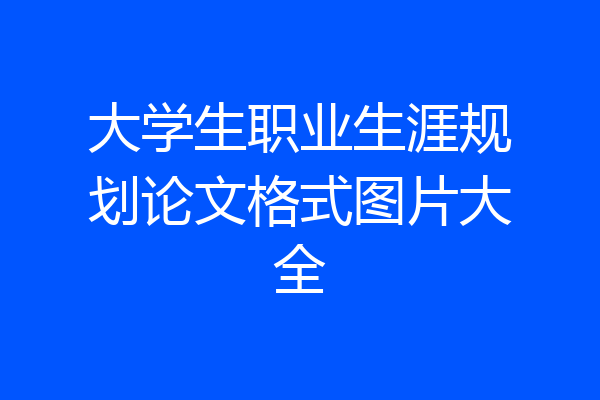 大学生职业生涯规划论文格式图片大全