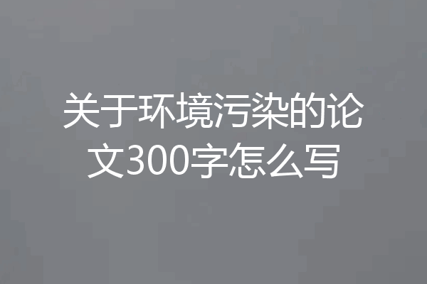 关于环境污染的论文300字怎么写
