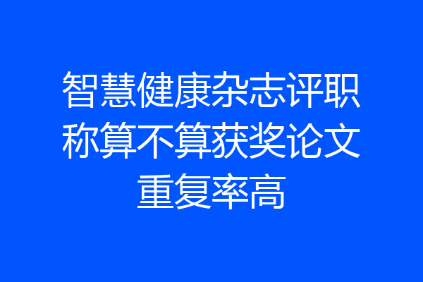 智慧健康杂志评职称算不算获奖论文重复率高