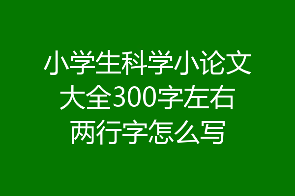 小学生科学小论文大全300字左右两行字怎么写