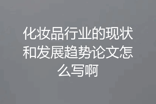 化妆品行业的现状和发展趋势论文怎么写啊