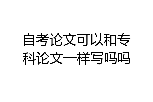 自考论文可以和专科论文一样写吗吗