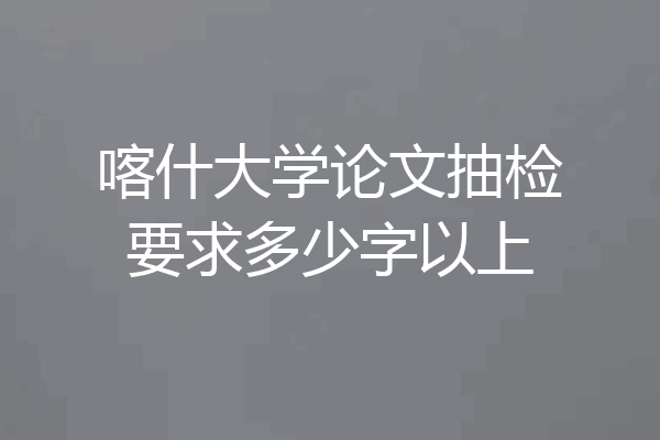 喀什大学论文抽检要求多少字以上