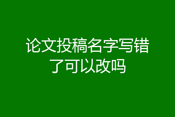 论文投稿名字写错了可以改吗