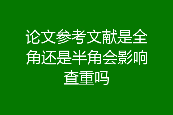 论文参考文献是全角还是半角会影响查重吗
