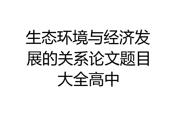 生态环境与经济发展的关系论文题目大全高中