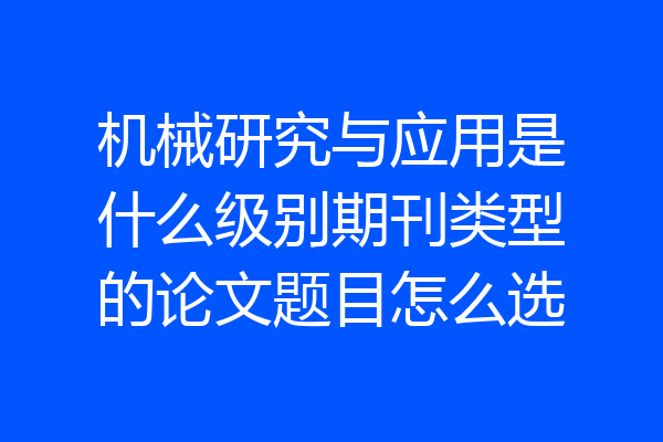 机械研究与应用是什么级别期刊类型的论文题目怎么选