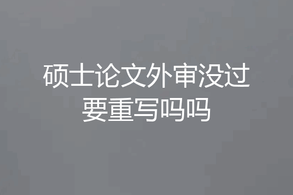 硕士论文外审没过要重写吗吗