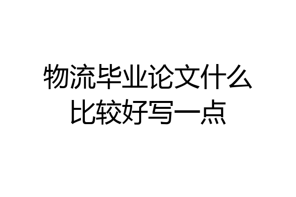 物流毕业论文什么比较好写一点