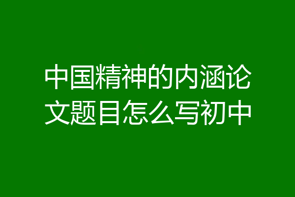 中国精神的内涵论文题目怎么写初中