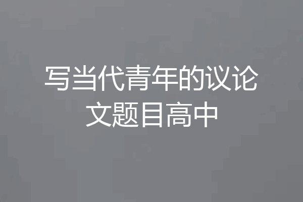 写当代青年的议论文题目高中