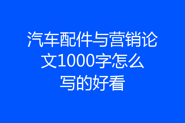 汽车配件与营销论文1000字怎么写的好看