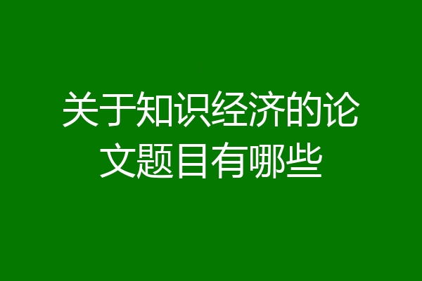 关于知识经济的论文题目有哪些
