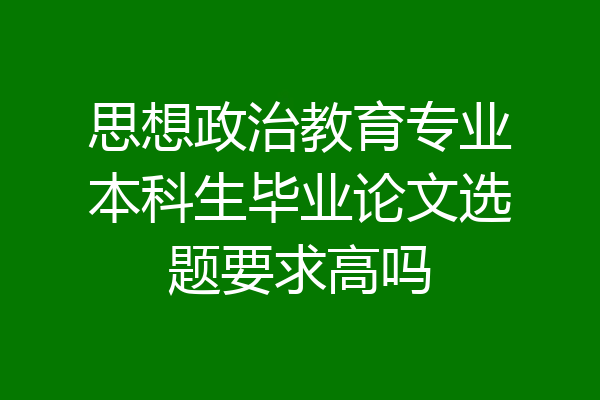 思想政治教育专业本科生毕业论文选题要求高吗