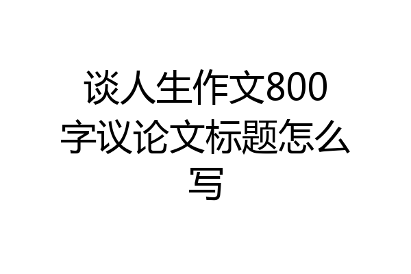 谈人生作文800字议论文标题怎么写