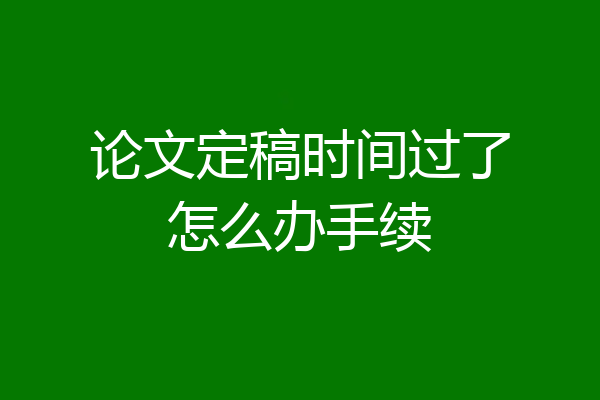 论文定稿时间过了怎么办手续