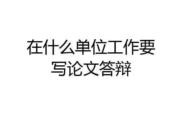 在什么单位工作要写论文答辩