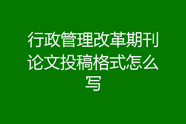 行政管理改革期刊论文投稿格式怎么写