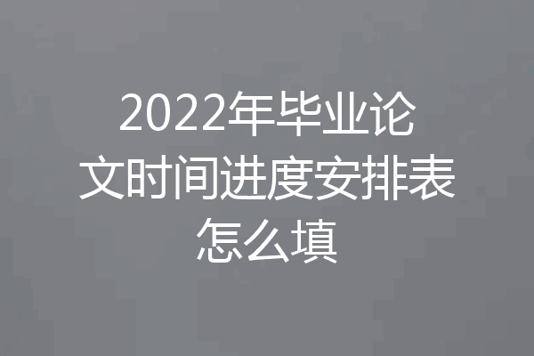 2022年毕业论文时间进度安排表怎么填