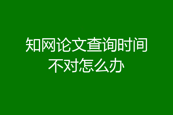 知网论文查询时间不对怎么办