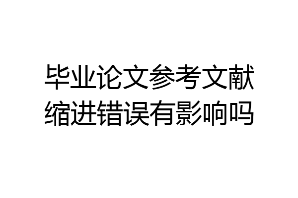 毕业论文参考文献缩进错误有影响吗
