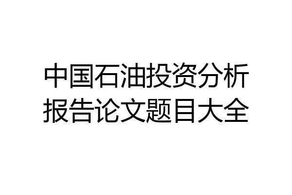 中国石油投资分析报告论文题目大全