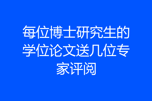 每位博士研究生的学位论文送几位专家评阅