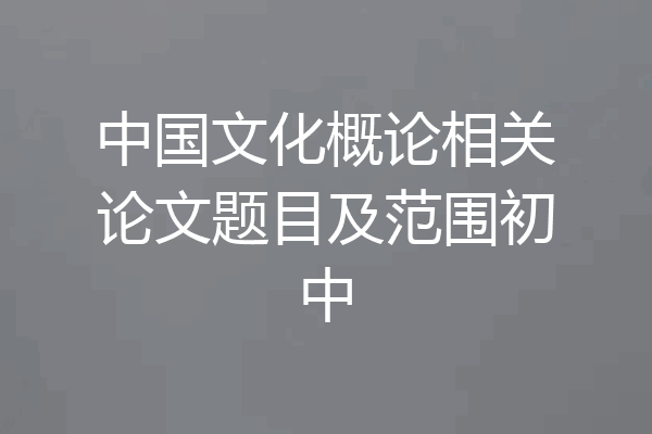 中国文化概论相关论文题目及范围初中