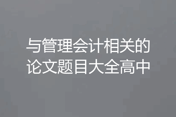 与管理会计相关的论文题目大全高中