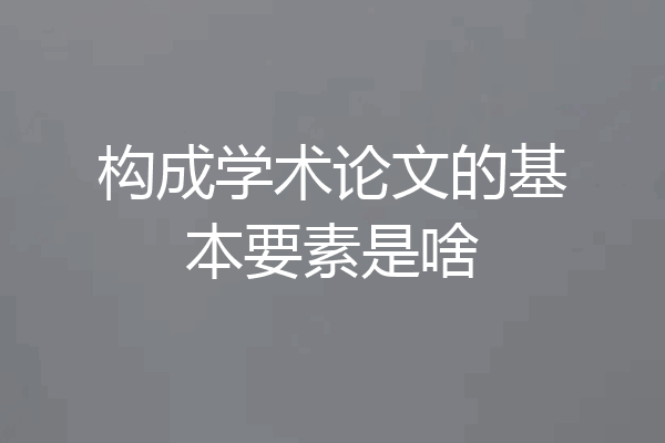 构成学术论文的基本要素是啥