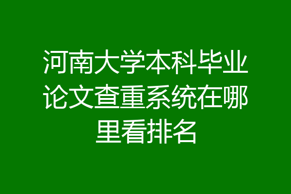 河南大学本科毕业论文查重系统在哪里看排名