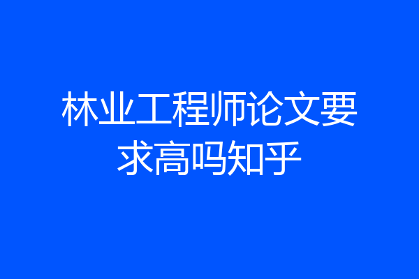 林业工程师论文要求高吗知乎