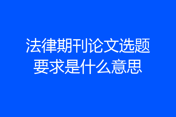法律期刊论文选题要求是什么意思