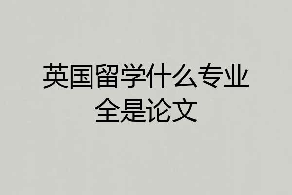 英国留学什么专业全是论文