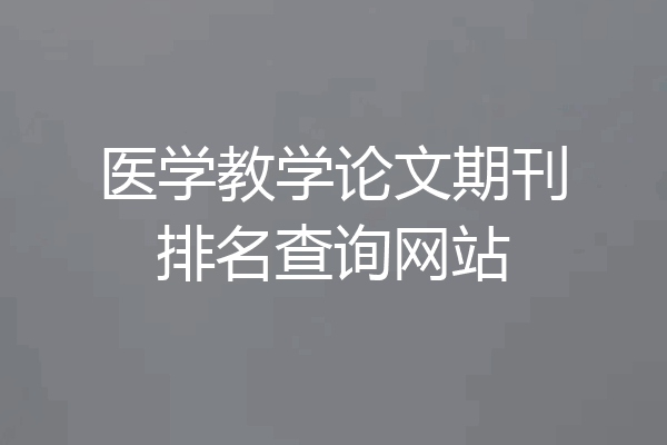 医学教学论文期刊排名查询网站