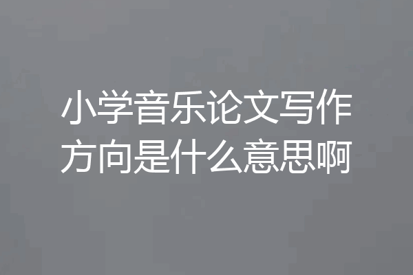 小学音乐论文写作方向是什么意思啊