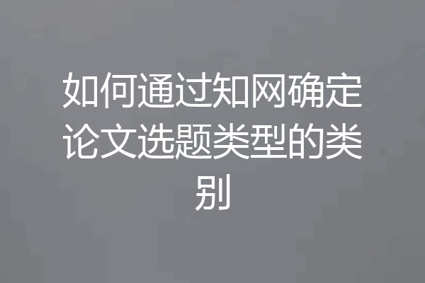 如何通过知网确定论文选题类型的类别