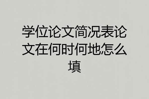 学位论文简况表论文在何时何地怎么填