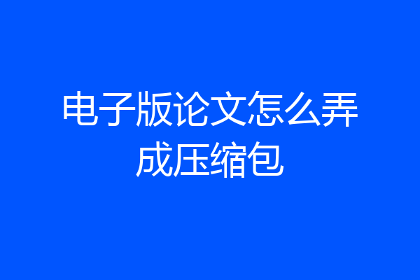电子版论文怎么弄成压缩包