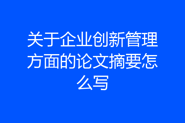 关于企业创新管理方面的论文摘要怎么写
