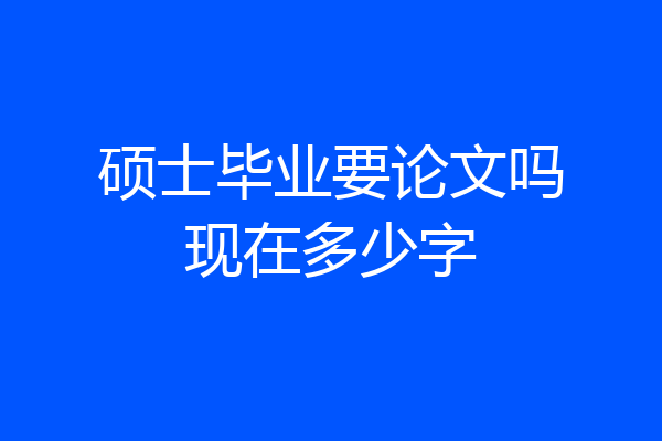 硕士毕业要论文吗现在多少字
