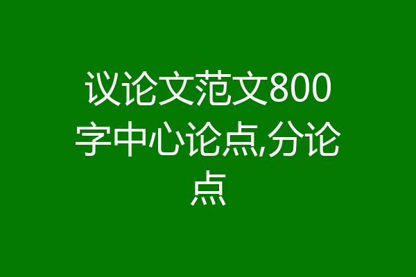 议论文范文800字中心论点,分论点